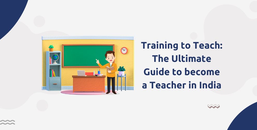 Training to Teach: The Ultimate Guide to become a teacher in India